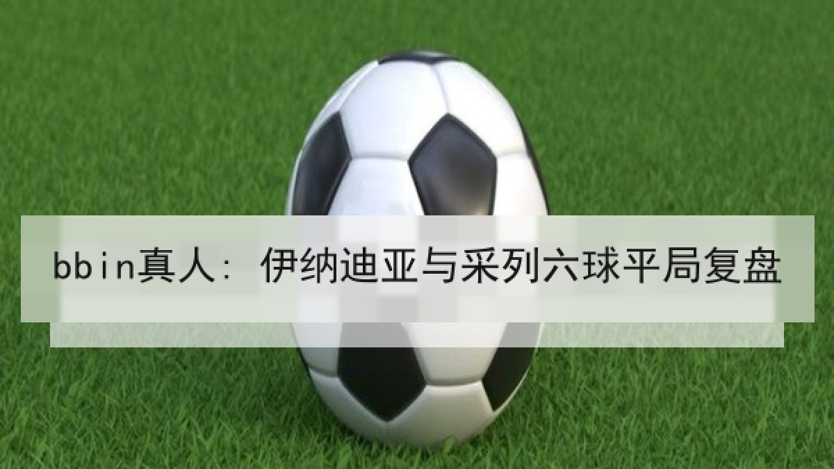 bbin真人: 伊纳迪亚与采列六球平局复盘