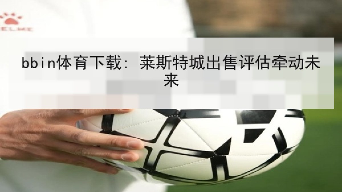 bbin体育下载: 莱斯特城出售评估牵动未来