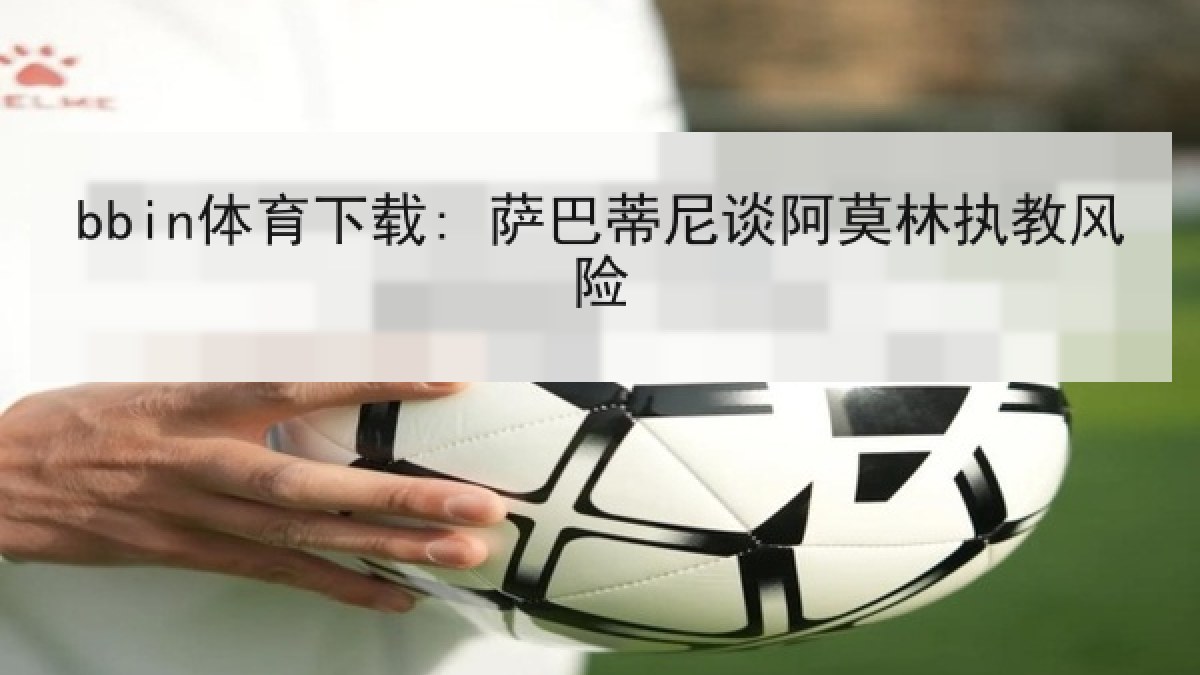 bbin体育下载: 萨巴蒂尼谈阿莫林执教风险