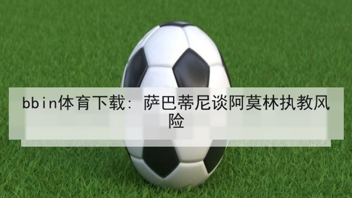bbin体育下载: 萨巴蒂尼谈阿莫林执教风险