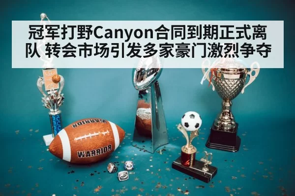 冠军打野Canyon合同到期正式离队 转会市场引发多家豪门激烈争夺