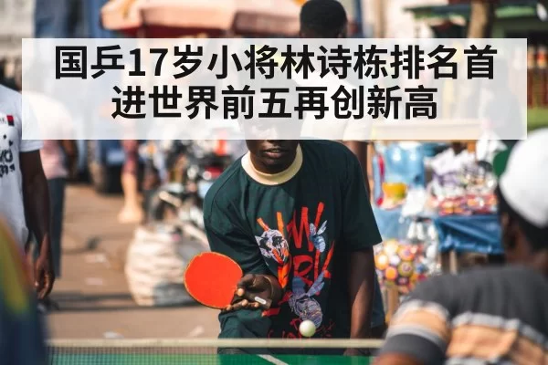 国乒17岁小将林诗栋排名首进世界前五再创新高