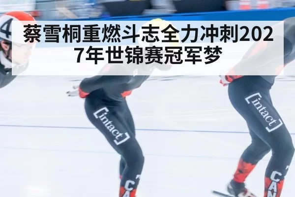 蔡雪桐重燃斗志全力冲刺2027年世锦赛冠军梦