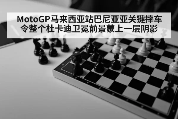 MotoGP马来西亚站巴尼亚亚关键摔车令整个杜卡迪卫冕前景蒙上一层阴影