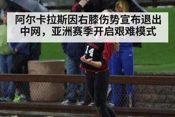 阿尔卡拉斯因右膝伤势宣布退出中网，亚洲赛季开启艰难模式