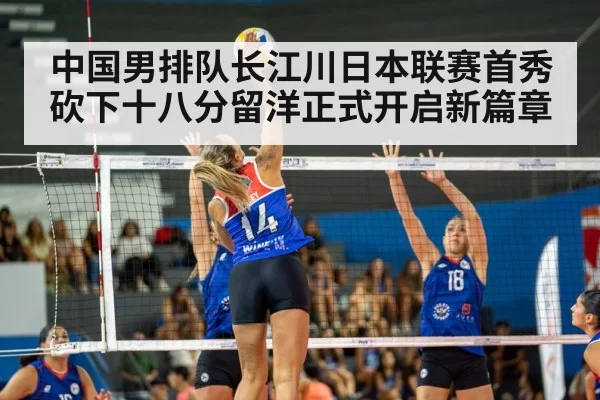 中国男排队长江川日本联赛首秀砍下十八分留洋正式开启新篇章