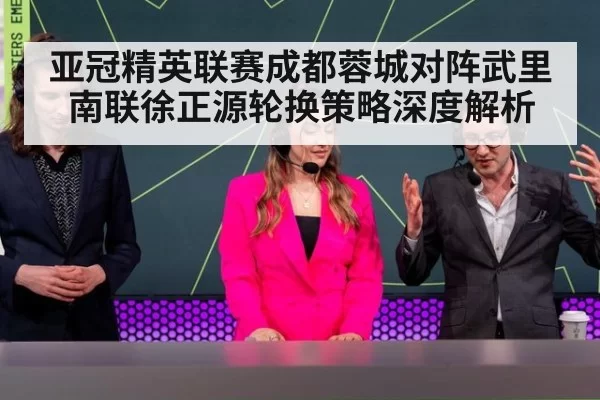 亚冠精英联赛成都蓉城对阵武里南联徐正源轮换策略深度解析