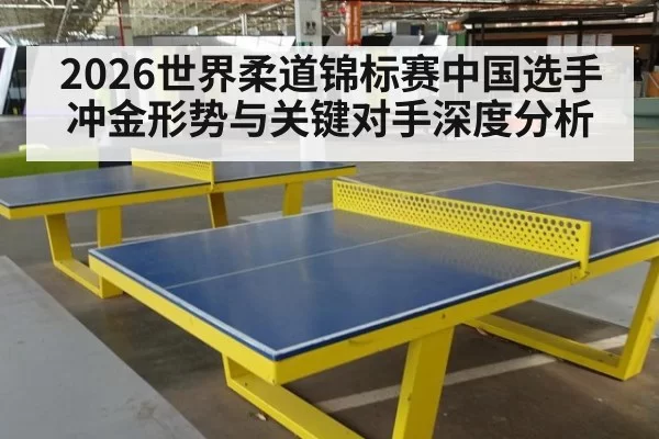 2026世界柔道锦标赛中国选手冲金形势与关键对手深度分析