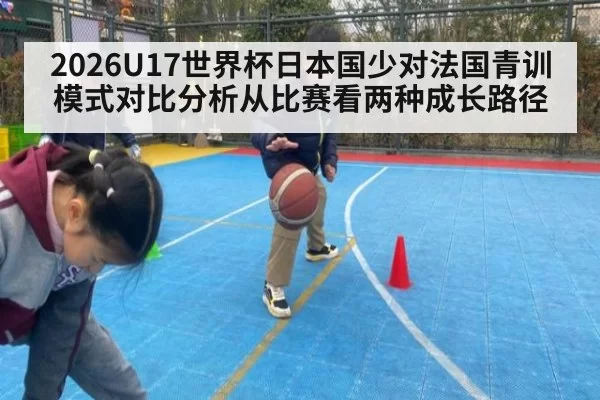2026U17世界杯日本国少对法国青训模式对比分析从比赛看两种成长路径